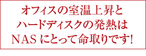 オフィスの室温上昇とハードディスクの発熱はNASにとって命取りです！