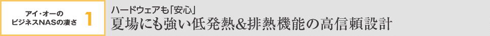 アイ・オーのビジネスNASの凄さ1 ハードウェアも「安心」夏場にも強い低発熱＆排熱機能の高信頼設計