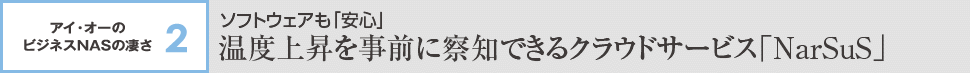 アイ・オーのビジネスNASの凄さ2 ソフトウェアも「安心」温度上昇を事前に察知できるクラウドサービス「NarSuS」