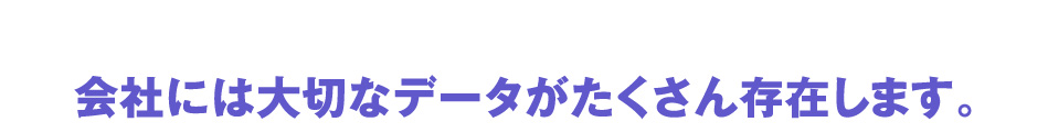 会社には大切なデータがたくさん存在します。