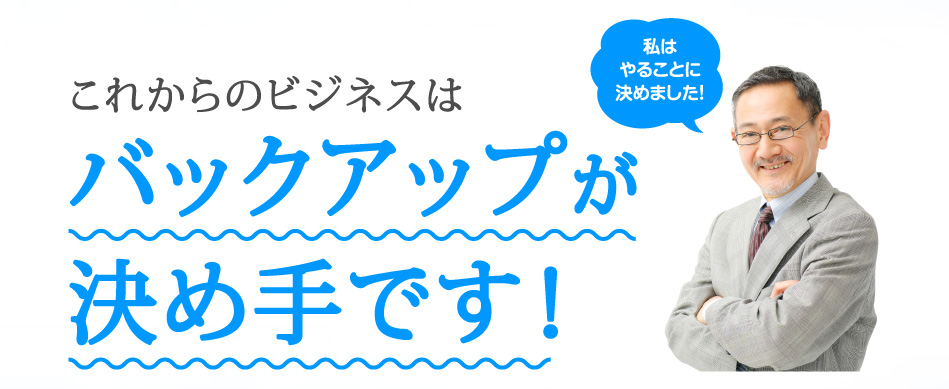 これからのビジネスはバックアップが決め手です！