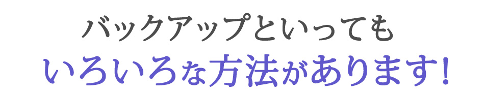 バックアップといってもいろいろな方法があります！