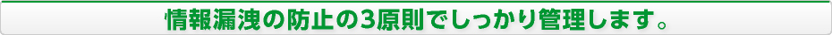 情報漏洩の防止の3原則でしっかり管理します。