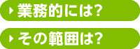 業務的には？その範囲は？