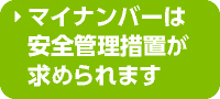 マイナンバーは安全管理措置が求められます