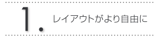 1.レイアウトがより自由に