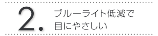 2.ブルーライト低減で目にやさしい