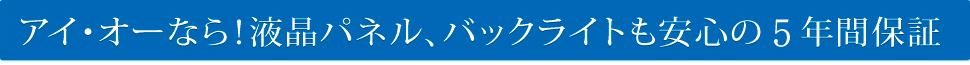 アイ・オーなら！液晶パネル、バックライトも安心の5年間保証※