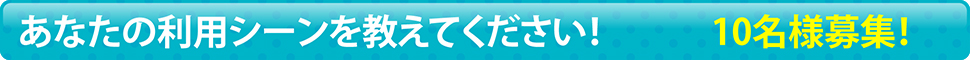 あなたの利用シーンを教えてください！