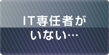 IT専任者がいない…