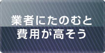 業者に頼むと費用が高そう