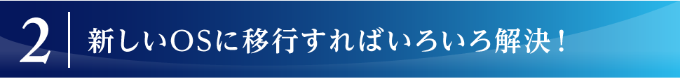 新しいOSに移行すればいろいろ解決！