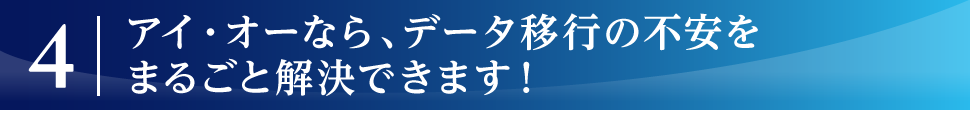 アイ・オーなら、データ移行の不安をまるごと解決できます！