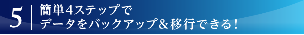 簡単4ステップでデータをバックアップ＆移行できる！