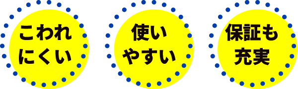 こわれにくい、使いやすい、保証も充実