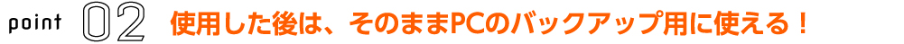 使用した後は、そのままPCのバックアップ用に使える！