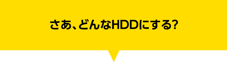 さあ、どんなHDDにする？