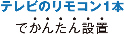 テレビのリモコン1本でかんたん設置