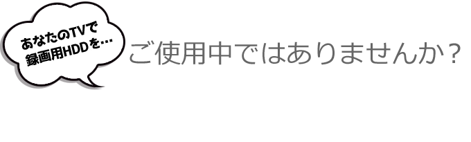 あなたのTVは、録画用HDDに…ご使用中ではありませんか？