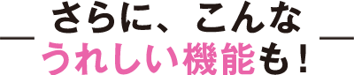 さらに、こんなうれしい機能も！