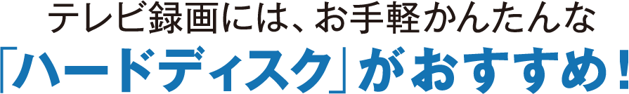 テレビ録画には、お手軽かんたんな「ハードディスク」がおすすめ！