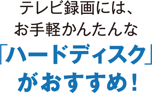 テレビ録画には、お手軽かんたんな「ハードディスク」がおすすめ！