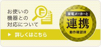 家電メーカと連携動作確認済み　お使いの機器との対応について　詳しくはこちら