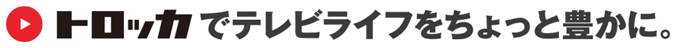 トロッカでテレビライフをちょっと豊かに。