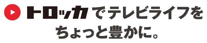 トロッカでテレビライフをちょっと豊かに。