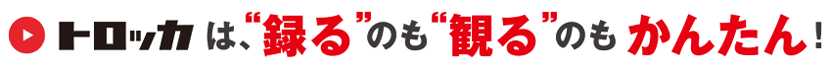 トロッカは、“録る”のも“観る”のもかんたん!