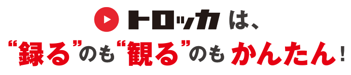 トロッカは、“録る”のも“観る”のもかんたん!