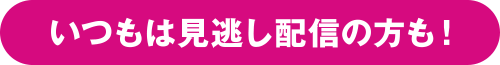 いつもは見逃し配信の方も！