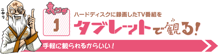 裏ワザ1 ハードディスクに録画したTV番組をタブレットで観る！ 手軽に観られるからいい！