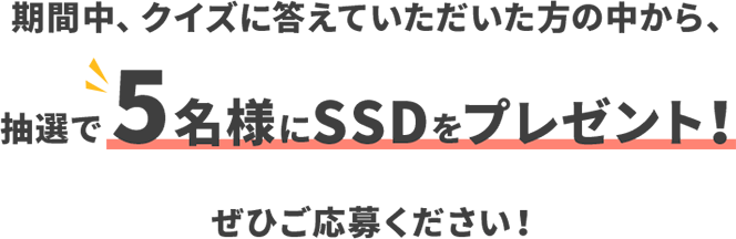 クイズに答えていただいた方の中から、抽選で 5名様にSSDをプレゼント！