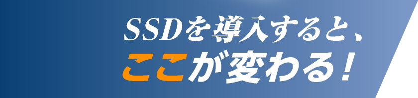 SSDを導入すると、ここが変わる！