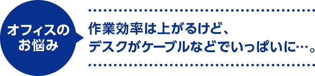 オフィスのお悩み　作業効率は上がるけど、デスクがケーブルなどでいっぱいに…。