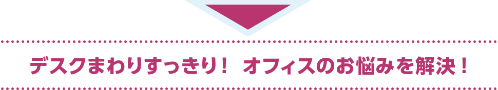 デスクまわりすっきり！ オフィスのお悩みを解決!