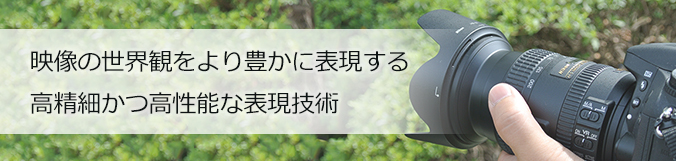 映像の世界観をより豊かに表現する高精細かつ高性能な表現技術