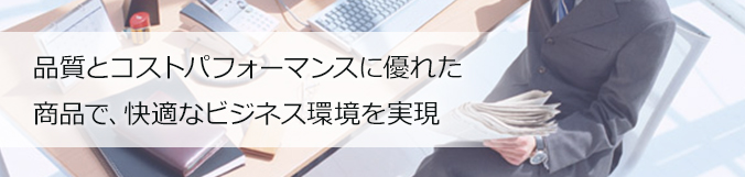 品質とコストパフォーマンスに優れた商品で、快適なビジネス環境を実現