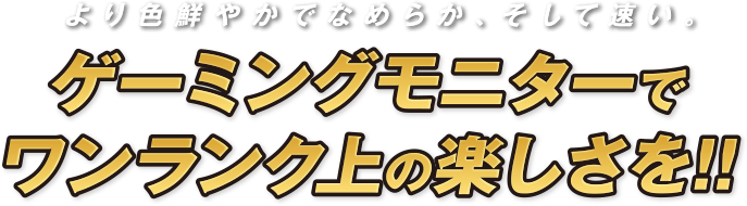 より色鮮やかでなめらか、そして速い。ゲーミングモニターでワンランク上の楽しさを!!