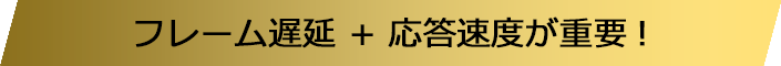 フレーム遅延 + 応答速度が重要!