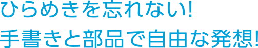 ひらめきを忘れない！手書きと部品で自由な発想！