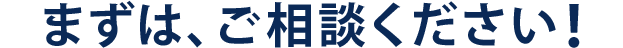 まずは、ご相談ください！