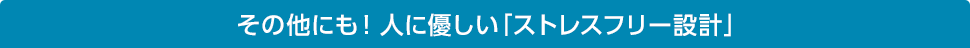 その他にも!人に優しい「ストレスフリー設計」