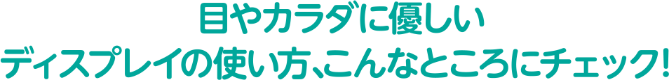 目やカラダに優しいディスプレイの使い方、こんなところにチェック！