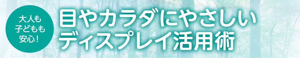 大人も子どもも安心！目やカラダにやさしいディスプレイ活用術