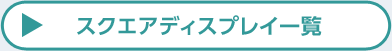 スクエアディスプレイ一覧