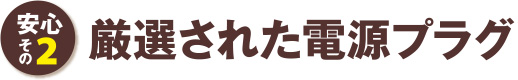 安心その2 厳選された電源プラグ