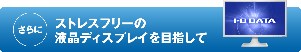 さらにストレスフリーの液晶ディスプレイを目指して