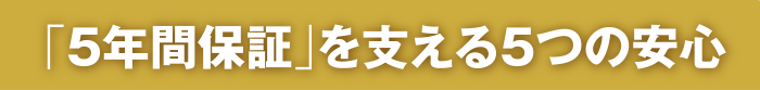 「5年間保証」を支える5つの安心